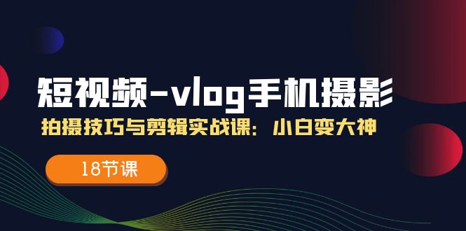 短视频vlog手机摄影拍摄技巧与剪辑实战课，小白变大神（18节课）-婷婷聊项目