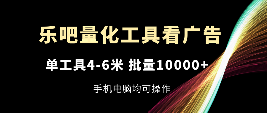（11555期）乐吧量化工具看广告，单工具4-6米，批量10000+，手机电脑均可操作-婷婷聊项目