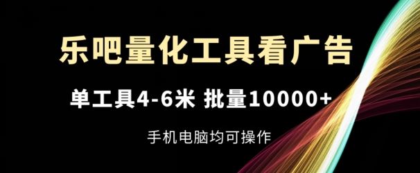 乐吧量化工具看广告，单工具4-6米，批量1w+，手机电脑均可操作【揭秘】-婷婷聊项目