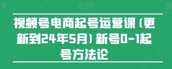 视频号电商起号运营课(更新24年7月)新号0-1起号方法论-婷婷聊项目