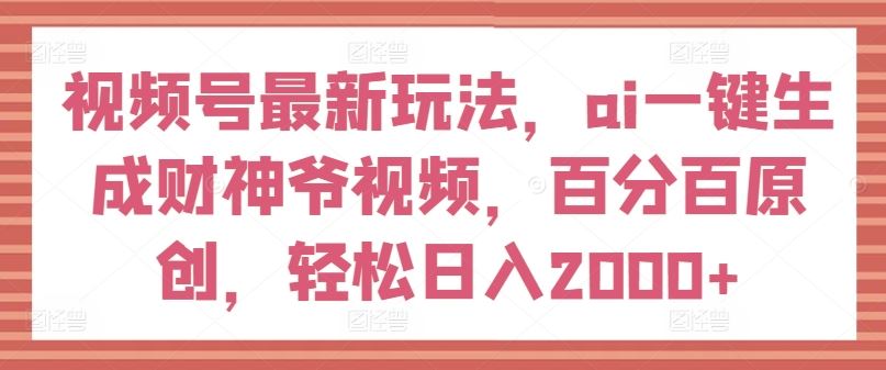 视频号最新玩法，ai一键生成财神爷视频，百分百原创，轻松日入2000+【揭秘】-婷婷聊项目