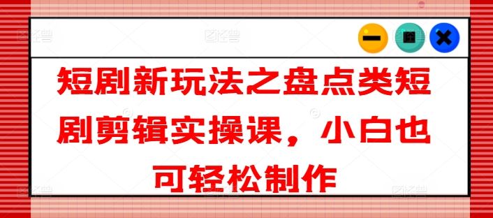 短剧新玩法之盘点类短剧剪辑实操课，小白也可轻松制作-婷婷聊项目