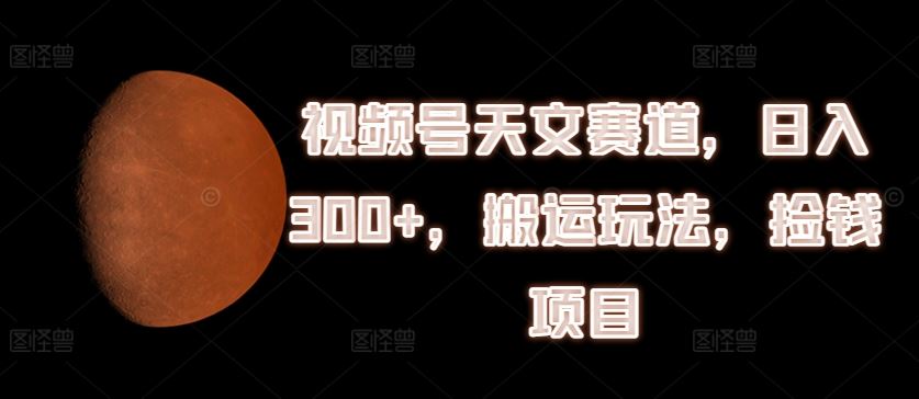 视频号天文赛道，日入300+，搬运玩法，捡钱项目【揭秘】-婷婷聊项目