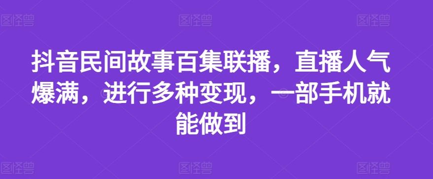 抖音民间故事百集联播，直播人气爆满，进行多种变现，一部手机就能做到【揭秘】-婷婷聊项目