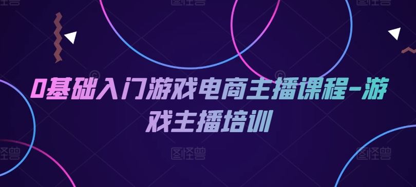 0基础入门游戏电商主播课程-游戏主播培训-婷婷聊项目