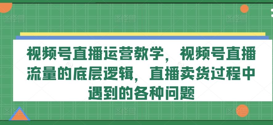 视频号直播运营教学，视频号直播流量的底层逻辑，直播卖货过程中遇到的各种问题-婷婷聊项目