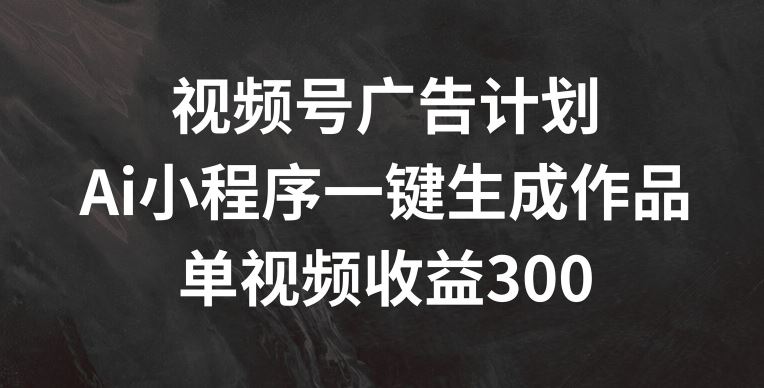 视频号广告计划，AI小程序一键生成作品， 单视频收益300+【揭秘】-婷婷聊项目