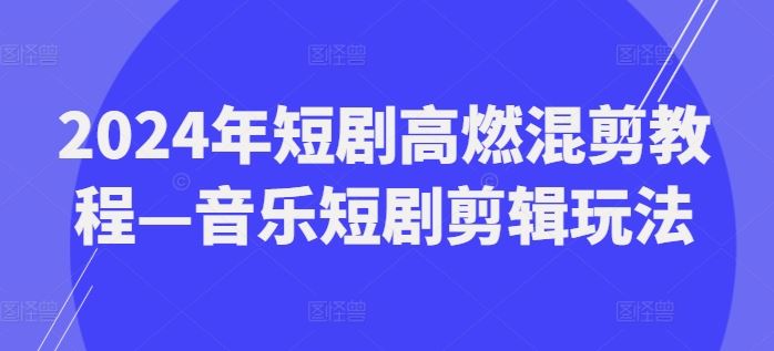 2024年短剧高燃混剪教程—音乐短剧剪辑玩法-婷婷聊项目