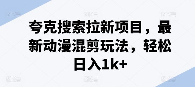 夸克搜索拉新项目，最新动漫混剪玩法，轻松日入1k+-婷婷聊项目