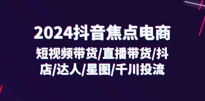2024抖音焦点电商：短视频带货/直播带货/抖店/达人/星图/千川投流/32节课-婷婷聊项目