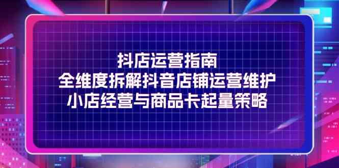 抖店运营指南，全维度拆解抖音店铺运营维护，小店经营与商品卡起量策略-婷婷聊项目