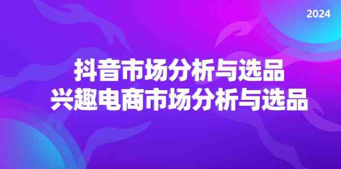 2024抖音/市场分析与选品，兴趣电商市场分析与选品-婷婷聊项目