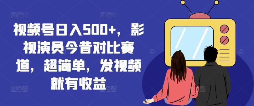 视频号日入500+，影视演员今昔对比赛道，超简单，发视频就有收益【揭秘】-婷婷聊项目