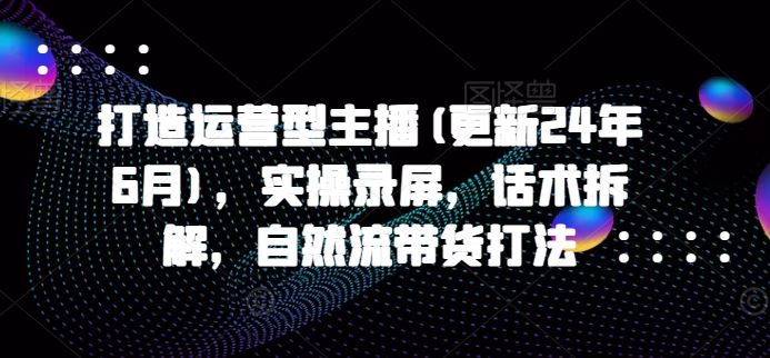 打造运营型主播(更新24年7月)，实操录屏，话术拆解，自然流带货打法-婷婷聊项目