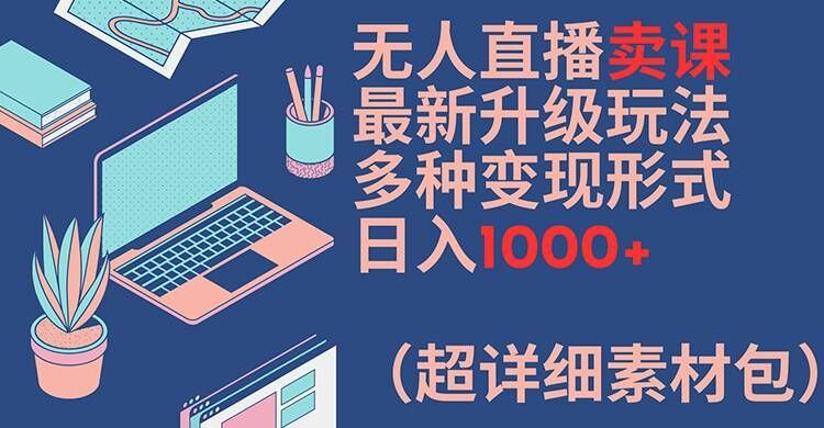 无人直播卖课最新升级玩法，多种变现形式，日入1000+(超详细素材包)【揭秘】-婷婷聊项目