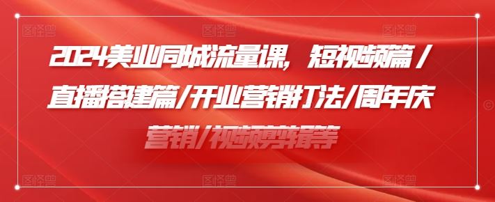 2024美业同城流量课，短视频篇 /直播搭建篇/开业营销打法/周年庆营销/视频剪辑等-婷婷聊项目