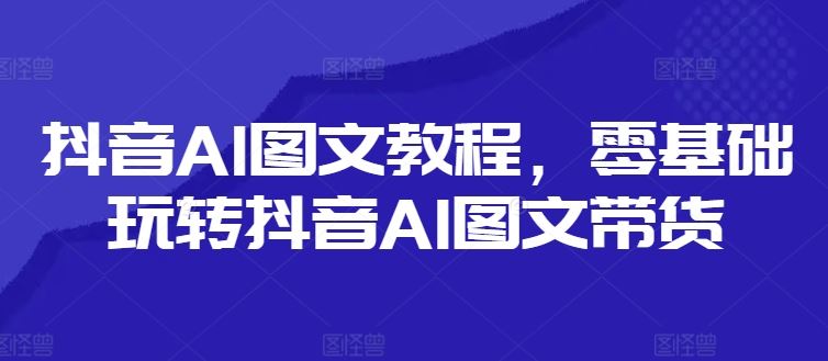 抖音AI图文教程，零基础玩转抖音AI图文带货-婷婷聊项目