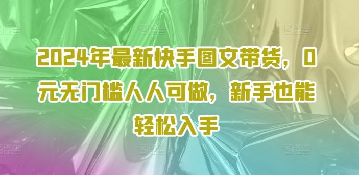2024年最新快手图文带货，0元无门槛人人可做，新手也能轻松入手-婷婷聊项目