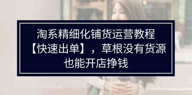 淘系精细化铺货运营教程，普通人没有货源也能快速开店出单挣钱（538节）-婷婷聊项目