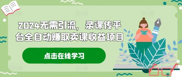 2024无需引流，录课传平台全自动赚取卖课收益项目-婷婷聊项目