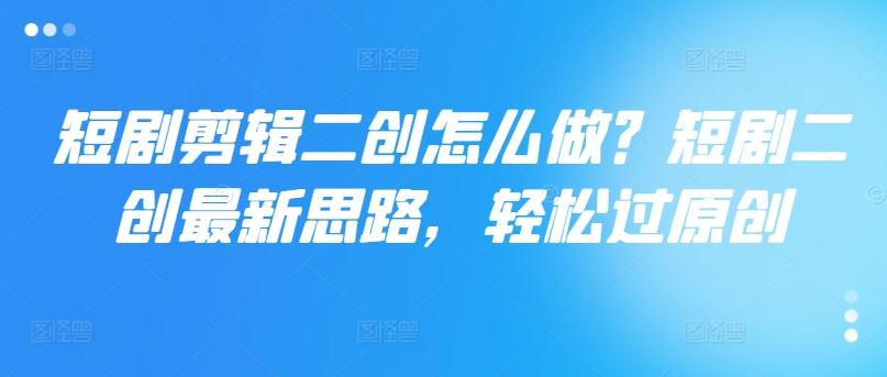 短剧剪辑二创怎么做？短剧二创最新思路，轻松过原创-婷婷聊项目
