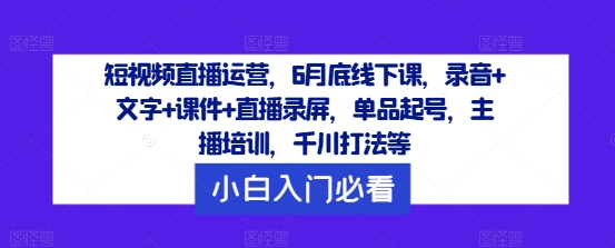 短视频直播运营，6月底线下课，录音+文字+课件+直播录屏，单品起号，主播培训，千川打法等-婷婷聊项目