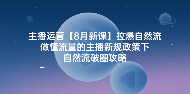 主播运营8月新课，拉爆自然流，做懂流量的主播新规政策下，自然流破圈攻略-婷婷聊项目