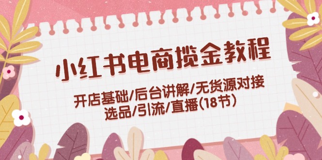 小红书电商揽金教程：开店基础/后台讲解/无货源对接/选品/引流/直播(18节)-婷婷聊项目