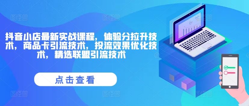 抖音小店最新实战课程，体验分拉升技术，商品卡引流技术，投流效果优化技术，精选联盟引流技术-婷婷聊项目
