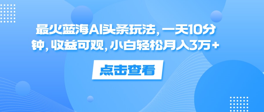 （12257期）最火蓝海AI头条玩法，一天10分钟，收益可观，小白轻松月入3万+-婷婷聊项目