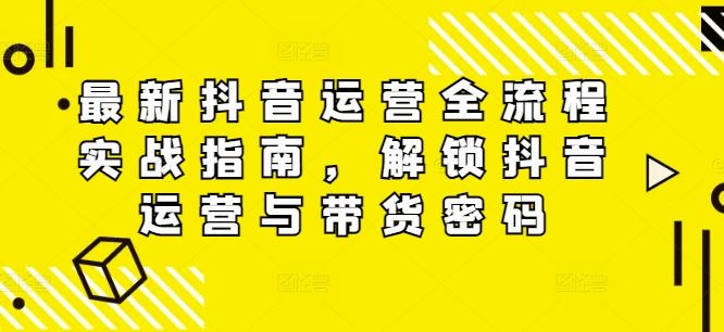 最新抖音运营全流程实战指南，解锁抖音运营与带货密码-婷婷聊项目