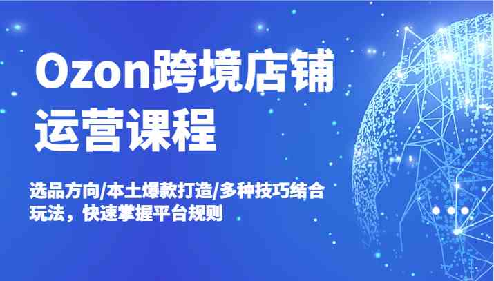 Ozon跨境店铺运营课程，选品方向/本土爆款打造/多种技巧结合玩法，快速掌握平台规则-婷婷聊项目
