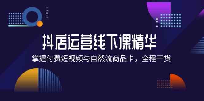 抖店进阶线下课精华：掌握付费短视频与自然流商品卡，全程干货！-婷婷聊项目