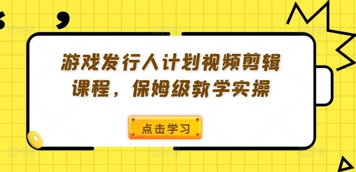 游戏发行人计划视频剪辑课程，保姆级教学实操-婷婷聊项目