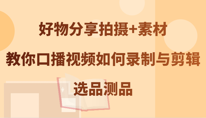 好物分享拍摄+素材，教你口播视频如何录制与剪辑，选品测品-婷婷聊项目