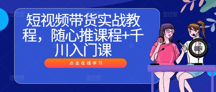短视频带货实战教程，随心推课程+千川入门课-婷婷聊项目