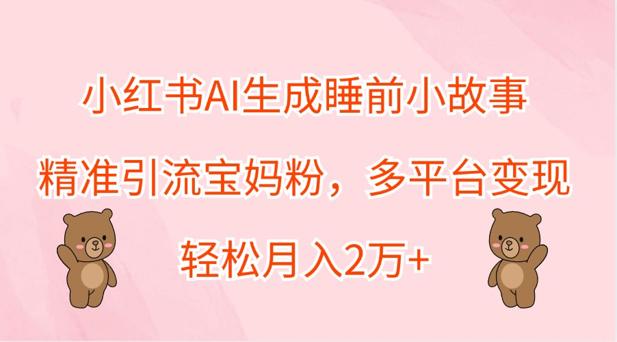 小红书AI生成睡前小故事，精准引流宝妈粉，多平台变现，轻松月入2万+-婷婷聊项目