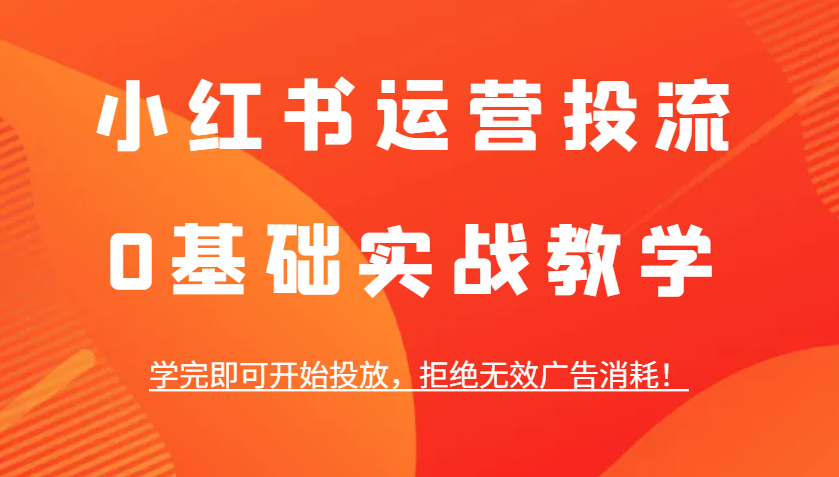 小红书运营投流，0基础实战教学，学完即可开始投放，拒绝无效广告消耗！-婷婷聊项目