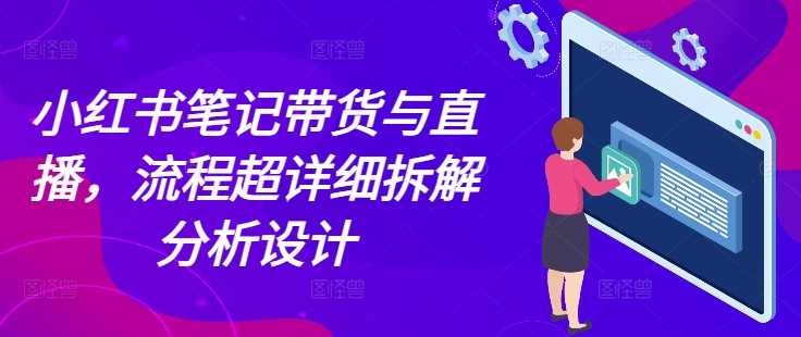 小红书笔记带货与直播，流程超详细拆解分析设计-婷婷聊项目
