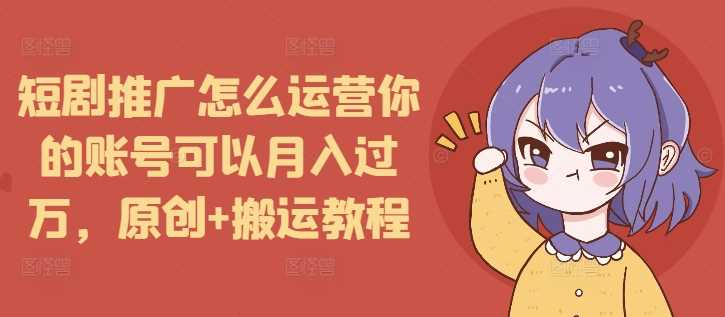 短剧推广怎么运营你的账号可以月入过万，原创+搬运教程-婷婷聊项目
